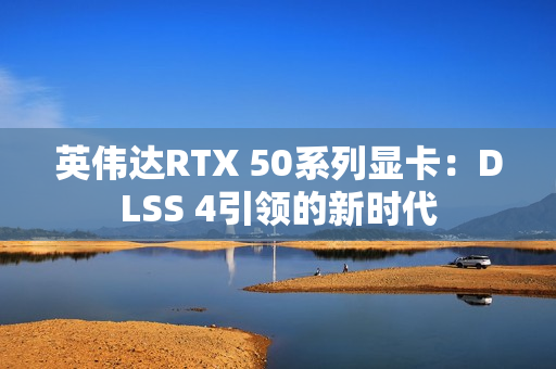 英伟达RTX 50系列显卡：DLSS 4引领的新时代