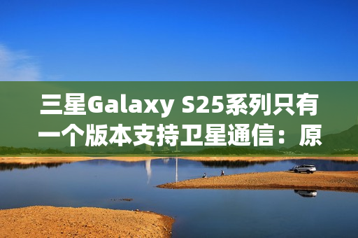 三星Galaxy S25系列只有一个版本支持卫星通信：原因揭开