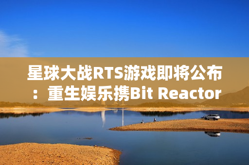 星球大战RTS游戏即将公布：重生娱乐携Bit Reactor震撼登场