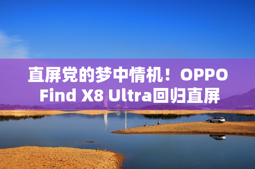 直屏党的梦中情机！OPPO Find X8 Ultra回归直屏
