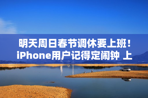 明天周日春节调休要上班！iPhone用户记得定闹钟 上班别迟到