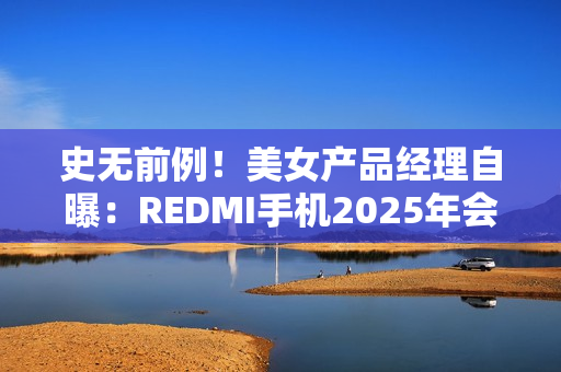 史无前例！美女产品经理自曝：REDMI手机2025年会挑战5000元档