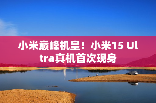 小米巅峰机皇！小米15 Ultra真机首次现身