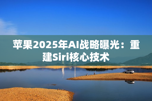 苹果2025年AI战略曝光：重建Siri核心技术