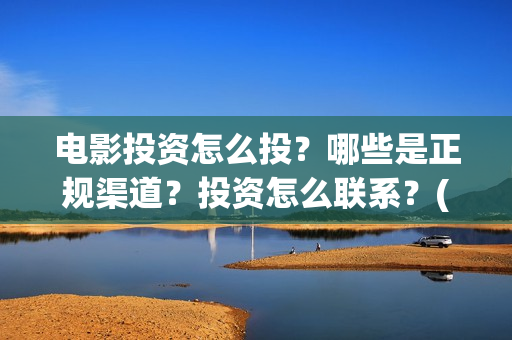 电影投资怎么投？哪些是正规渠道？投资怎么联系？(电影投资的正规流程)