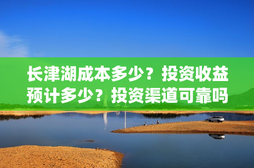 长津湖成本多少？投资收益预计多少？投资渠道可靠吗？(长津湖成本高值得投资吗)