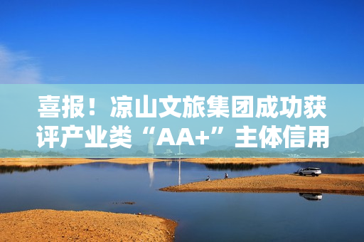 喜报！凉山文旅集团成功获评产业类“AA+”主体信用等级