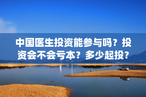 中国医生投资能参与吗？投资会不会亏本？多少起投？(中国医生谁投资)