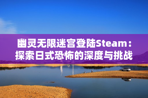 幽灵无限迷宫登陆Steam：探索日式恐怖的深度与挑战