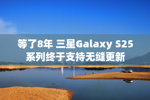 等了8年 三星Galaxy S25系列终于支持无缝更新