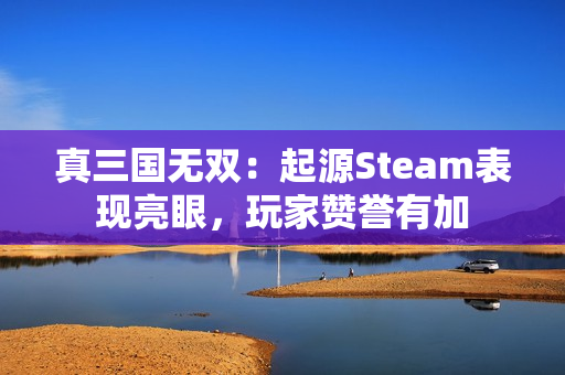 真三国无双:起源Steam表现亮眼,玩家赞誉有加 真三国无双:起源Steam表现亮眼,玩家赞誉有加