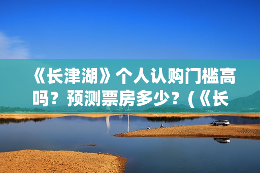 《长津湖》个人认购门槛高吗？预测票房多少？(《长津湖》的资料)