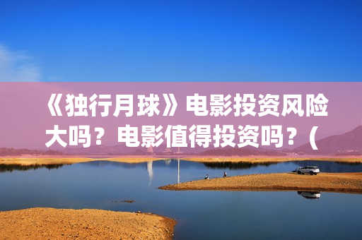 《独行月球》电影投资风险大吗？电影值得投资吗？(独行月球电影)
