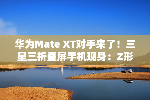 华为Mate XT对手来了！三星三折叠屏手机现身：Z形折叠