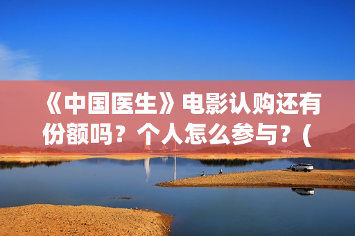 《中国医生》电影认购还有份额吗？个人怎么参与？(中国医生电视剧)