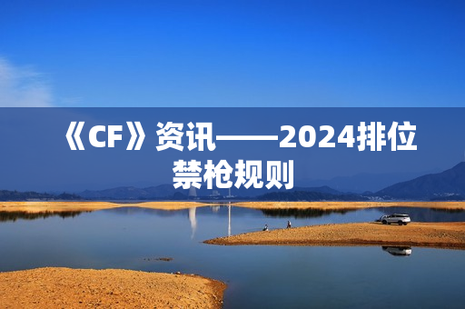 《CF》资讯——2024排位禁枪规则