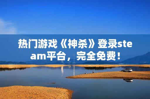 热门游戏《神杀》登录steam平台，完全免费！