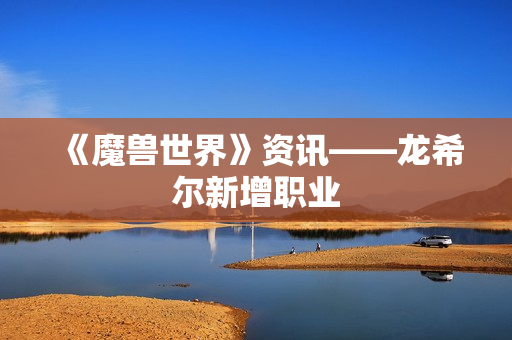 《魔兽世界》资讯——龙希尔新增职业