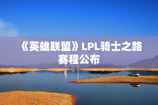 《英雄联盟》LPL骑士之路赛程公布