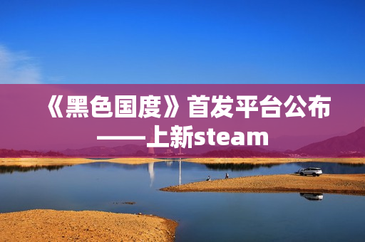 《黑色国度》首发平台公布——上新steam