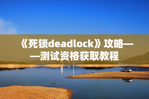 《死锁deadlock》攻略——测试资格获取教程