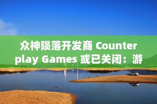 众神陨落开发商 Counterplay Games 或已关闭：游戏行业的波折与变革