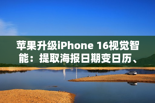 苹果升级iPhone 16视觉智能：提取海报日期变日历、实时识别动植物