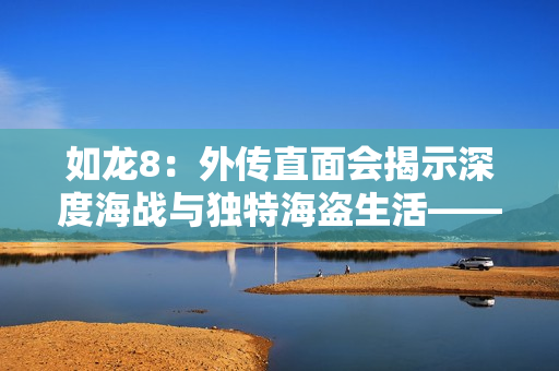 如龙8：外传直面会揭示深度海战与独特海盗生活——世嘉新作引人瞩目