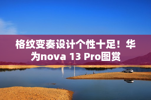 格纹变奏设计个性十足！华为nova 13 Pro图赏