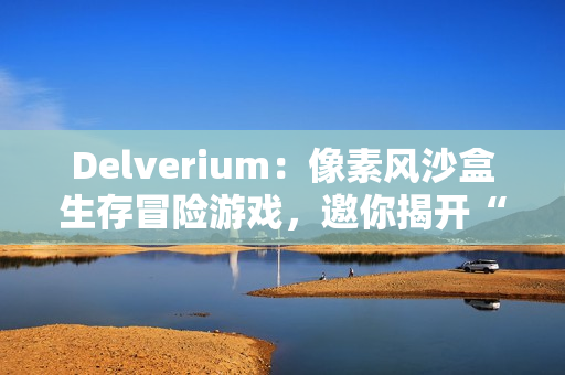 Delverium：像素风沙盒生存冒险游戏，邀你揭开“故障”之谜