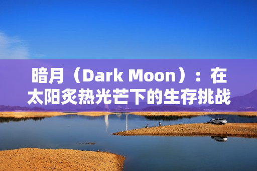 暗月（Dark Moon）：在太阳炙热光芒下的生存挑战与道德抉择