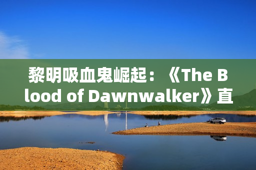 黎明吸血鬼崛起：《The Blood of Dawnwalker》直播首曝，前《巫师3》团队新作！