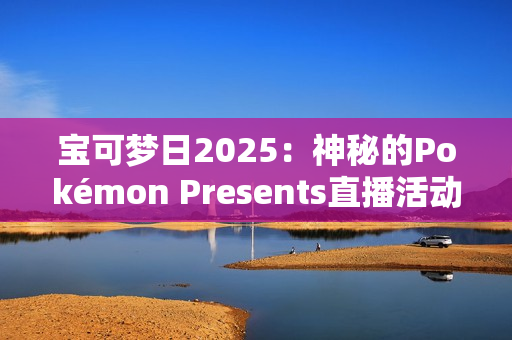 宝可梦日2025：神秘的Pokémon Presents直播活动即将揭晓，Switch 2与新作成焦点