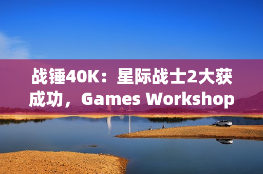 战锤40K：星际战士2大获成功，Games Workshop对电子游戏改编更加重视！