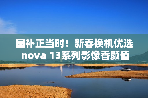 国补正当时！新春换机优选 nova 13系列影像香颜值香