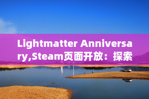 Lightmatter Anniversary,Steam页面开放:探索光与影交织的第一人称解谜之旅 Lightmatter Anniversary,Steam页面开放:探索光与影交织的第一人称解谜之旅