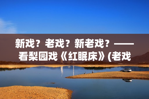 新戏？老戏？新老戏？——看梨园戏《红眠床》(老戏新唱是什么意思)