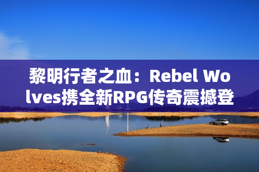 黎明行者之血：Rebel Wolves携全新RPG传奇震撼登场，探索14世纪黑暗欧洲