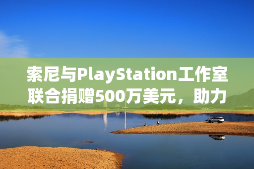 索尼与PlayStation工作室联合捐赠500万美元，助力加州野火救援与重建