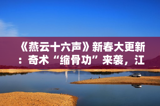 《燕云十六声》新春大更新：奇术“缩骨功”来袭，江湖趣事多多！