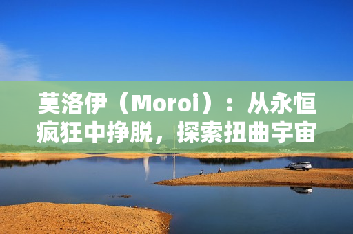 莫洛伊（Moroi）：从永恒疯狂中挣脱，探索扭曲宇宙引擎的黑暗童话