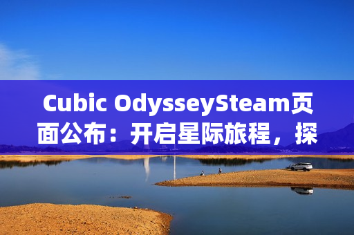 Cubic OdysseySteam页面公布：开启星际旅程，探索立方宇宙的无限可能