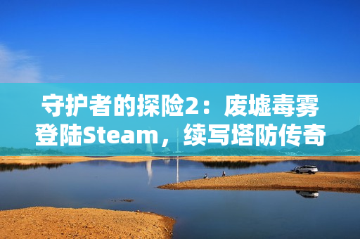 守护者的探险2：废墟毒雾登陆Steam，续写塔防传奇