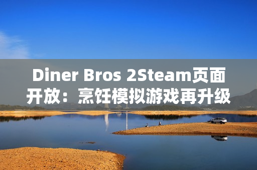 Diner Bros 2Steam页面开放：烹饪模拟游戏再升级，邀你体验快节奏餐厅经营