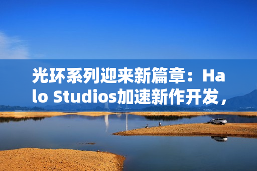 光环系列迎来新篇章：Halo Studios加速新作开发，虚幻5引擎引领未来