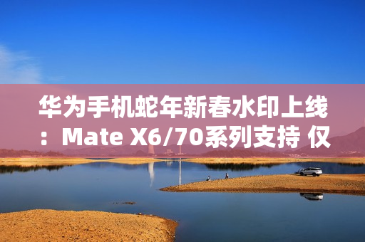 华为手机蛇年新春水印上线：Mate X6/70系列支持 仅限鸿蒙NEXT