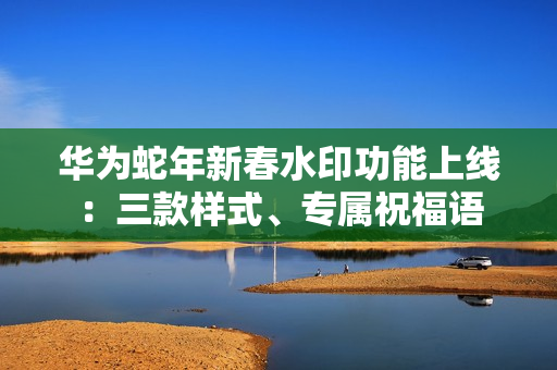 华为蛇年新春水印功能上线：三款样式、专属祝福语