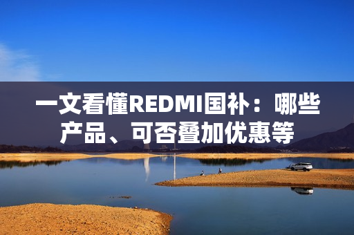 一文看懂REDMI国补：哪些产品、可否叠加优惠等