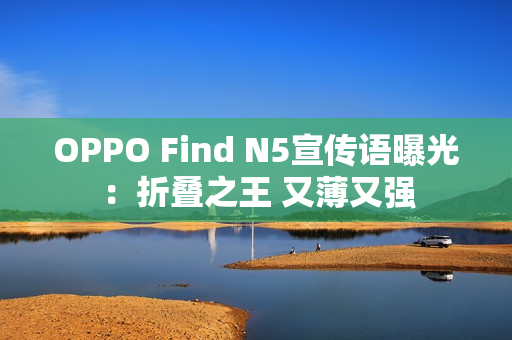 OPPO Find N5宣传语曝光：折叠之王 又薄又强