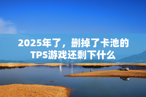 2025年了，删掉了卡池的TPS游戏还剩下什么